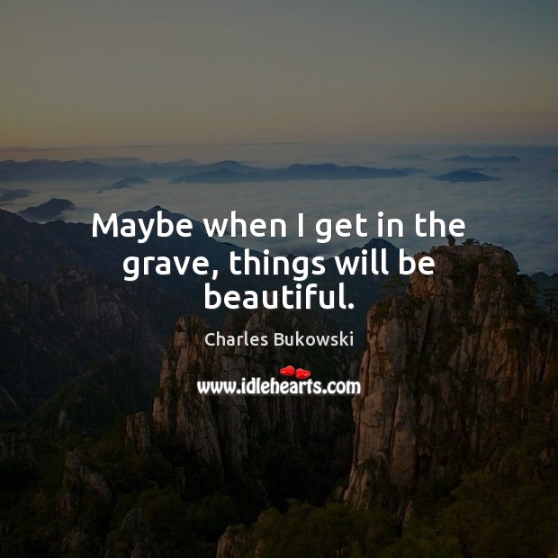 Maybe when I get in the grave, things will be beautiful. Charles Bukowski Picture Quote