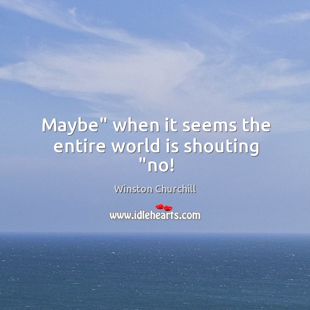 Maybe” when it seems the entire world is shouting “no! Image