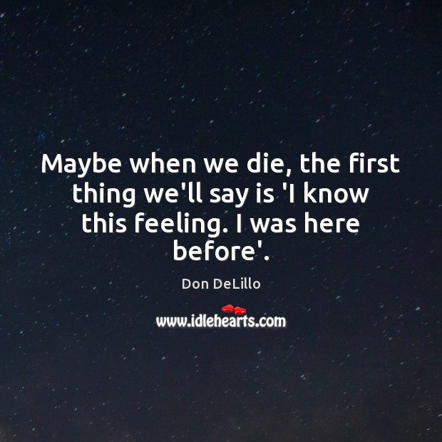 Maybe when we die, the first thing we’ll say is ‘I know this feeling. I was here before’. Don DeLillo Picture Quote