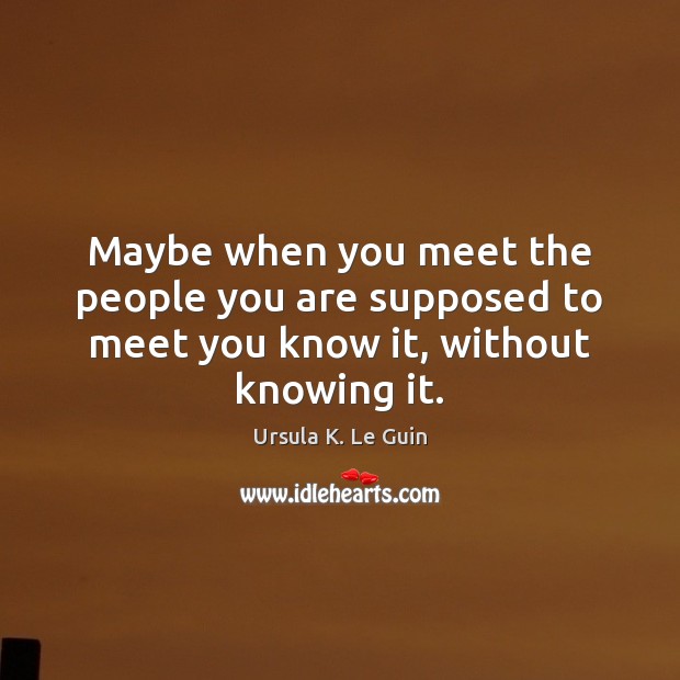 Maybe when you meet the people you are supposed to meet you know it, without knowing it. Image