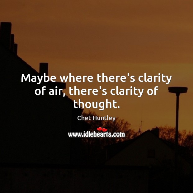 Maybe where there’s clarity of air, there’s clarity of thought. Chet Huntley Picture Quote