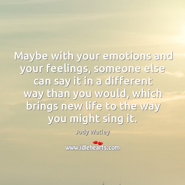 Maybe with your emotions and your feelings, someone else can say it in a different way Image
