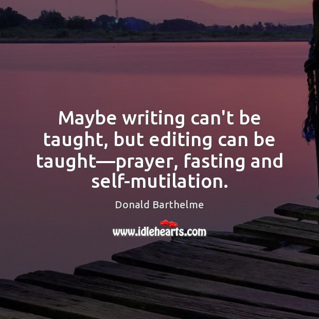 Maybe writing can’t be taught, but editing can be taught—prayer, fasting Donald Barthelme Picture Quote