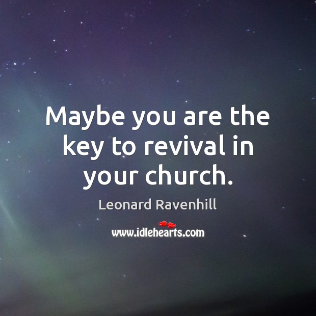 Maybe you are the key to revival in your church. Leonard Ravenhill Picture Quote