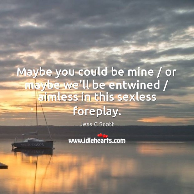 Maybe you could be mine / or maybe we’ll be entwined / aimless in this sexless foreplay. Image