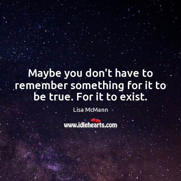 Maybe you don’t have to remember something for it to be true. For it to exist. Lisa McMann Picture Quote
