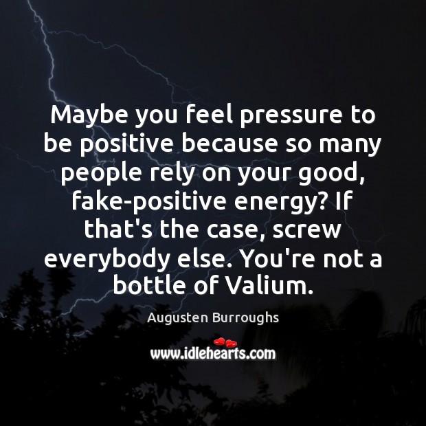 Maybe you feel pressure to be positive because so many people rely Image