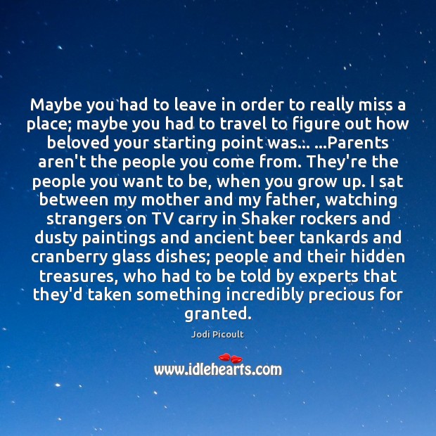 Maybe you had to leave in order to really miss a place; Jodi Picoult Picture Quote