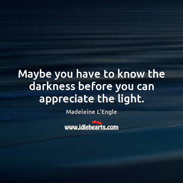 Maybe you have to know the darkness before you can appreciate the light. 