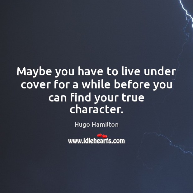 Maybe you have to live under cover for a while before you can find your true character. Image
