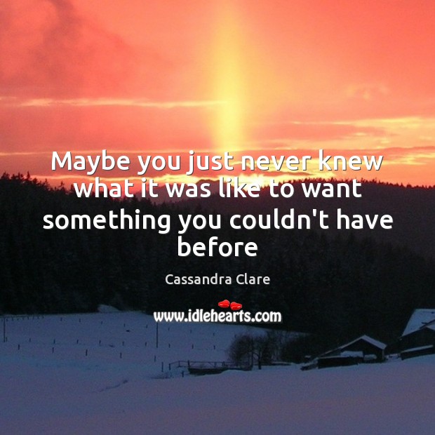 Maybe you just never knew what it was like to want something you couldn’t have before Cassandra Clare Picture Quote
