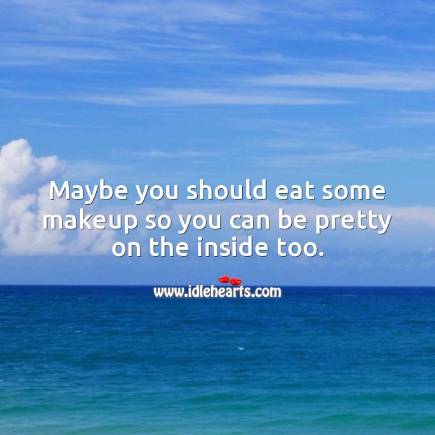 Maybe you should eat some makeup so you can be pretty on the inside too. Image