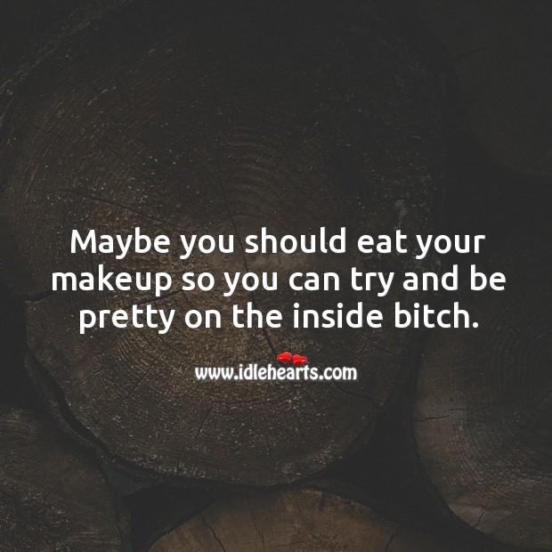 Maybe you should eat your makeup so you can try and be pretty on the inside bitch. Image