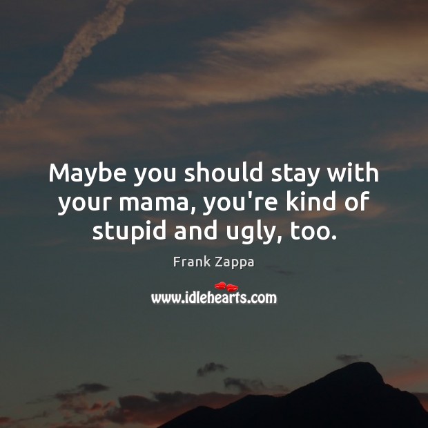 Maybe you should stay with your mama, you’re kind of stupid and ugly, too. Image