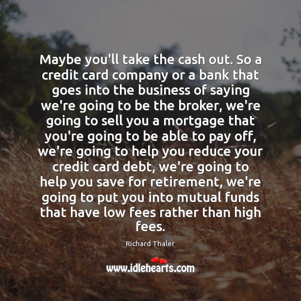 Maybe you’ll take the cash out. So a credit card company or Richard Thaler Picture Quote