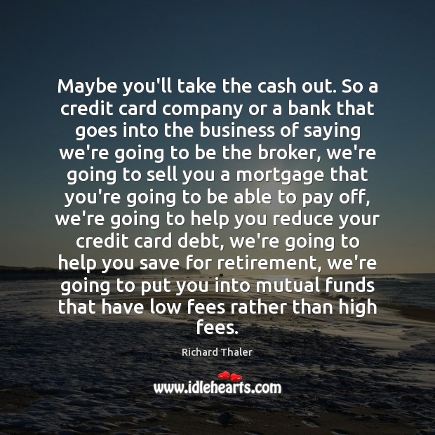 Maybe you’ll take the cash out. So a credit card company or Richard Thaler Picture Quote