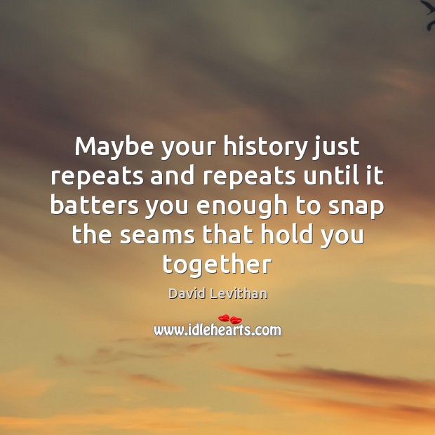 Maybe your history just repeats and repeats until it batters you enough David Levithan Picture Quote