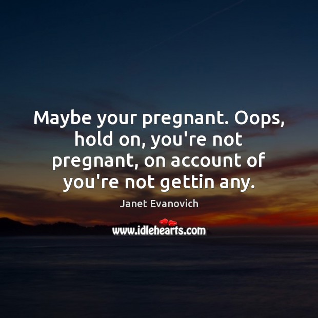 Maybe your pregnant. Oops, hold on, you’re not pregnant, on account of Janet Evanovich Picture Quote