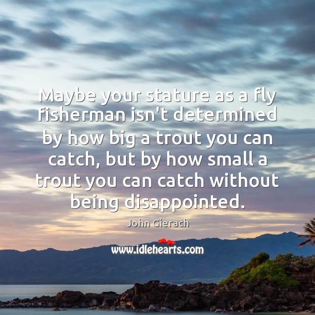 Maybe your stature as a fly fisherman isn’t determined by how big John Gierach Picture Quote