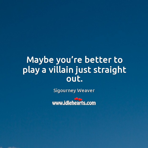Maybe you’re better to play a villain just straight out. Sigourney Weaver Picture Quote