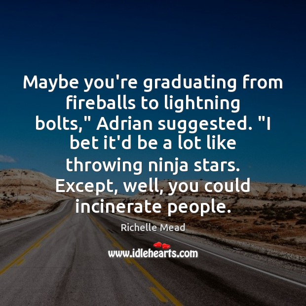 Maybe you’re graduating from fireballs to lightning bolts,” Adrian suggested. “I bet 