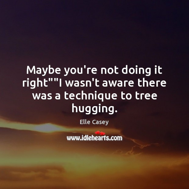 Maybe you’re not doing it right””I wasn’t aware there was a technique to tree hugging. Image