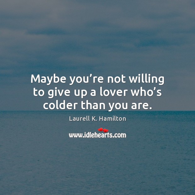 Maybe you’re not willing to give up a lover who’s colder than you are. Image
