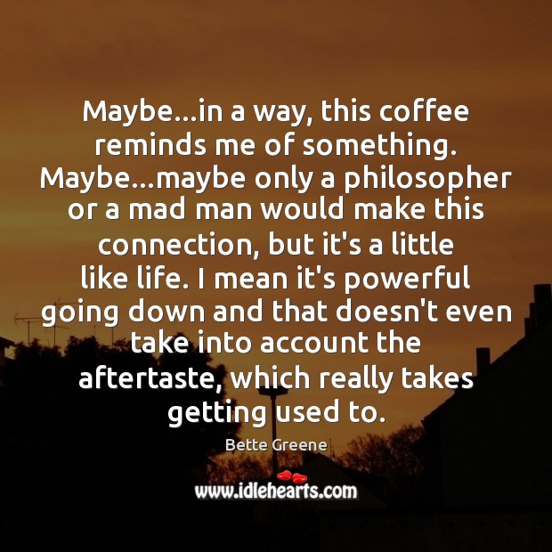 Maybe…in a way, this coffee reminds me of something. Maybe…maybe Bette Greene Picture Quote