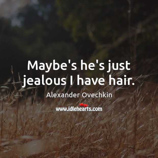 Maybe’s he’s just jealous I have hair. Image