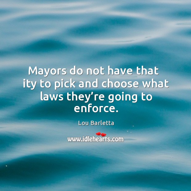 Mayors do not have that   ity to pick and choose what laws they’re going to enforce. Lou Barletta Picture Quote