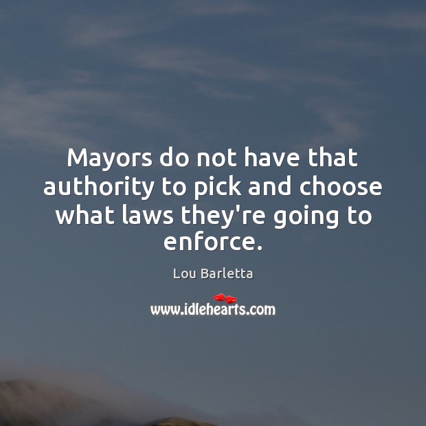 Mayors do not have that authority to pick and choose what laws they’re going to enforce. Lou Barletta Picture Quote