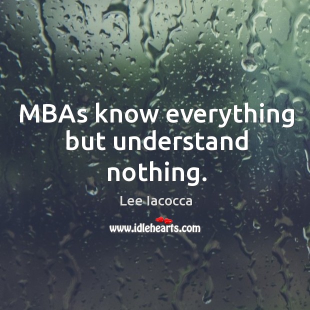 MBAs know everything but understand nothing. Lee Iacocca Picture Quote
