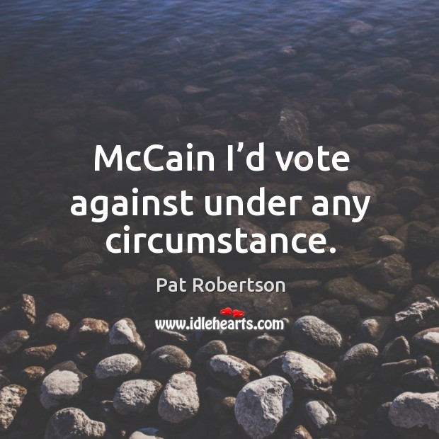 Mccain I’d vote against under any circumstance. Pat Robertson Picture Quote