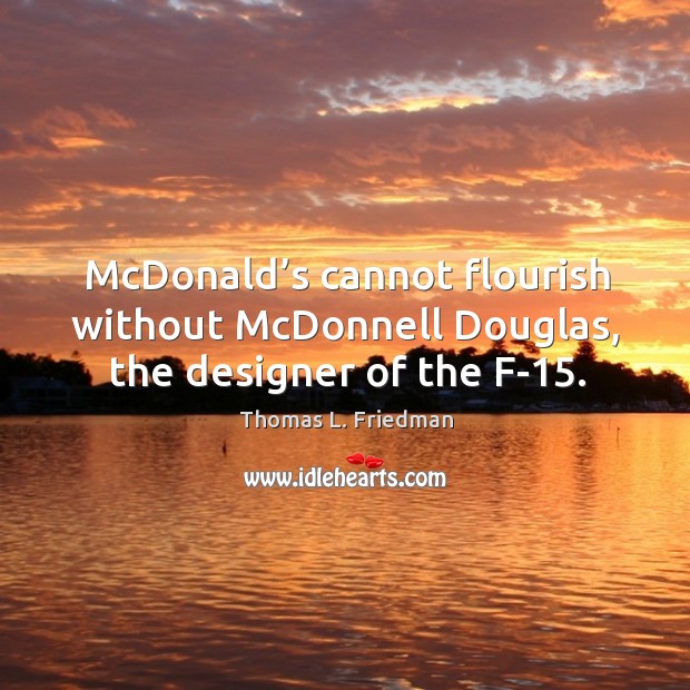 Mcdonald’s cannot flourish without mcdonnell douglas, the designer of the f-15. Thomas L. Friedman Picture Quote