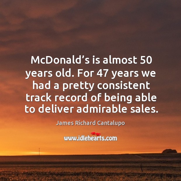 Mcdonald’s is almost 50 years old. For 47 years we had a pretty consistent James Richard Cantalupo Picture Quote
