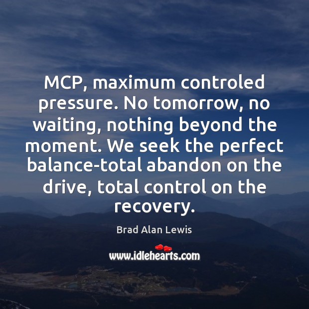 MCP, maximum controled pressure. No tomorrow, no waiting, nothing beyond the moment. Brad Alan Lewis Picture Quote