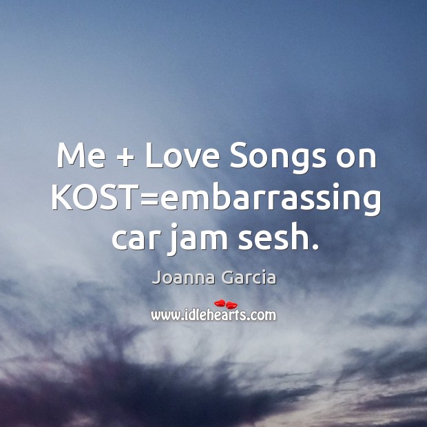 Me + Love Songs on KOST=embarrassing car jam sesh. Joanna Garcia Picture Quote