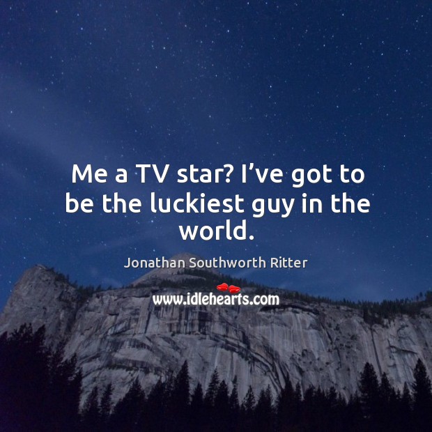 Me a tv star? I’ve got to be the luckiest guy in the world. Jonathan Southworth Ritter Picture Quote