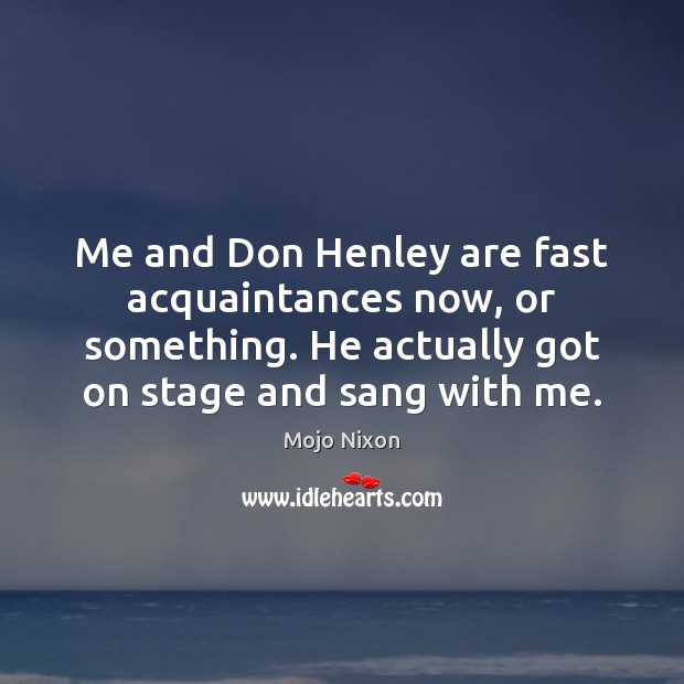 Me and Don Henley are fast acquaintances now, or something. He actually Mojo Nixon Picture Quote