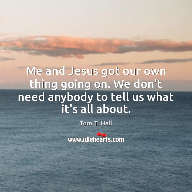 Me and Jesus got our own thing going on. We don’t need Tom T. Hall Picture Quote