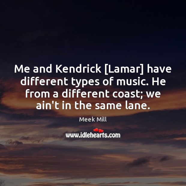 Me and Kendrick [Lamar] have different types of music. He from a Meek Mill Picture Quote