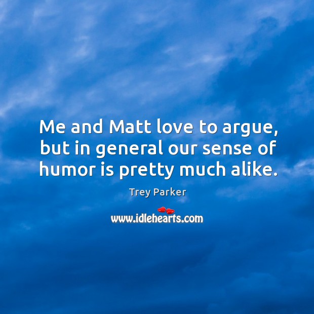 Me and matt love to argue, but in general our sense of humor is pretty much alike. Trey Parker Picture Quote