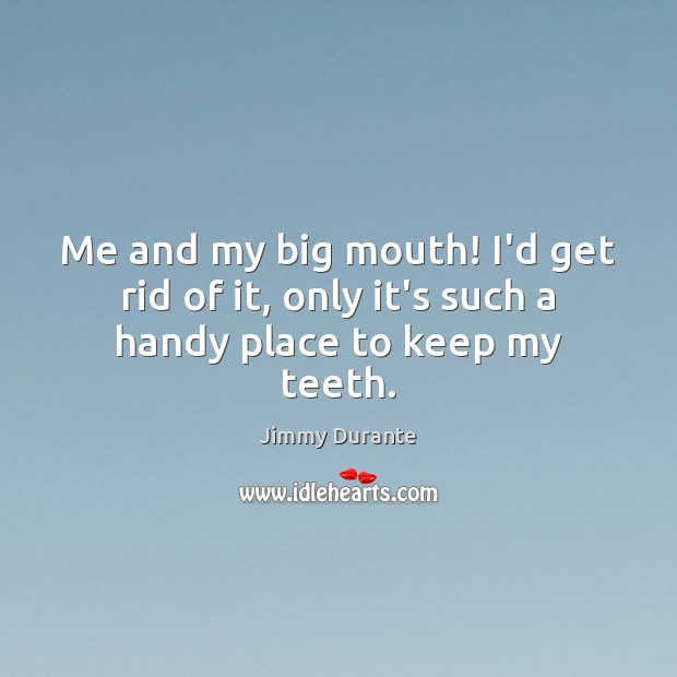 Me and my big mouth! I’d get rid of it, only it’s such a handy place to keep my teeth. Jimmy Durante Picture Quote