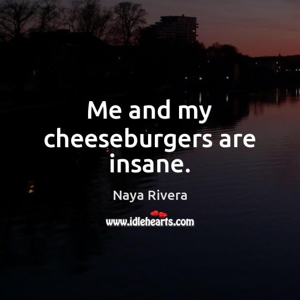 Me and my cheeseburgers are insane. Naya Rivera Picture Quote