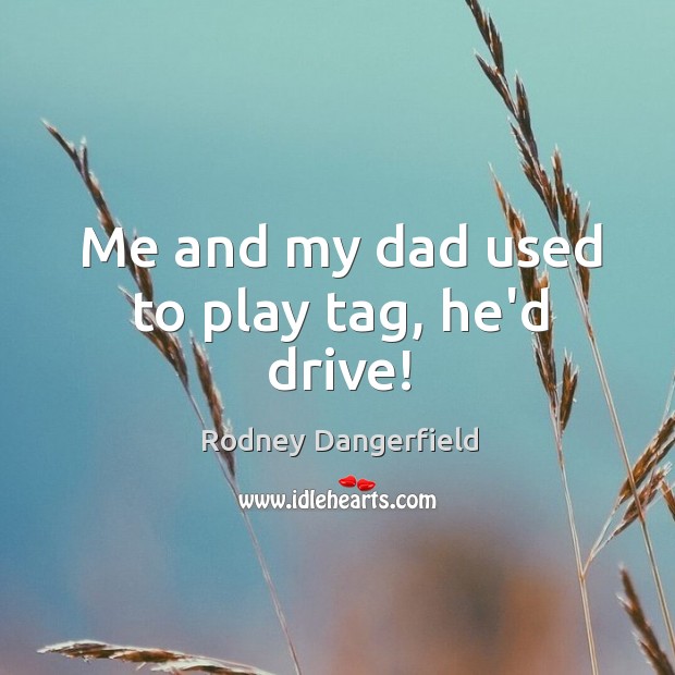 Me and my dad used to play tag, he’d drive! Rodney Dangerfield Picture Quote
