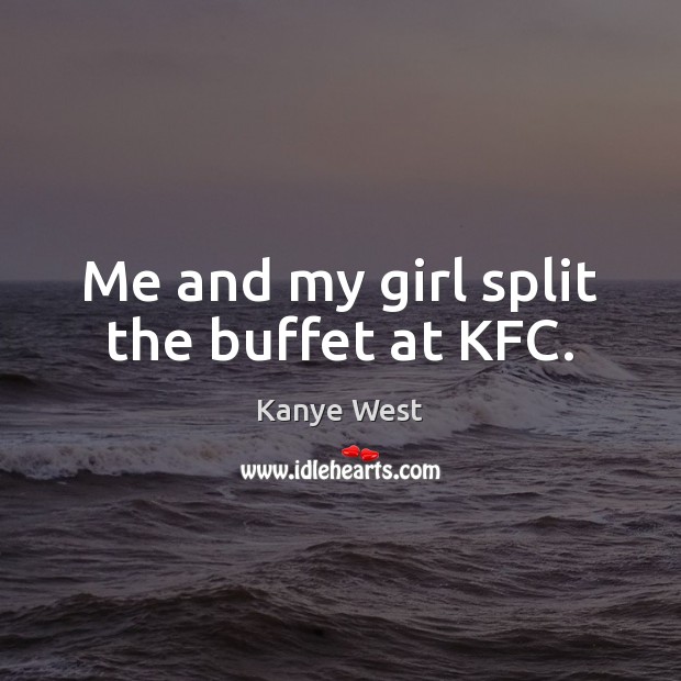Me and my girl split the buffet at KFC. Kanye West Picture Quote