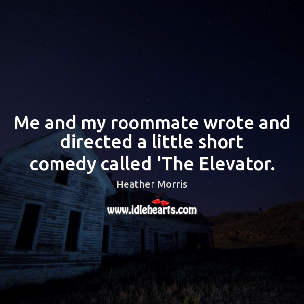 Me and my roommate wrote and directed a little short comedy called ‘The Elevator. Heather Morris Picture Quote