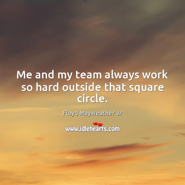 Me and my team always work so hard outside that square circle. Floyd Mayweather Jr Picture Quote