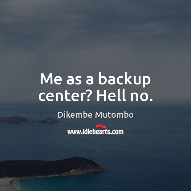 Me as a backup center? Hell no. Dikembe Mutombo Picture Quote