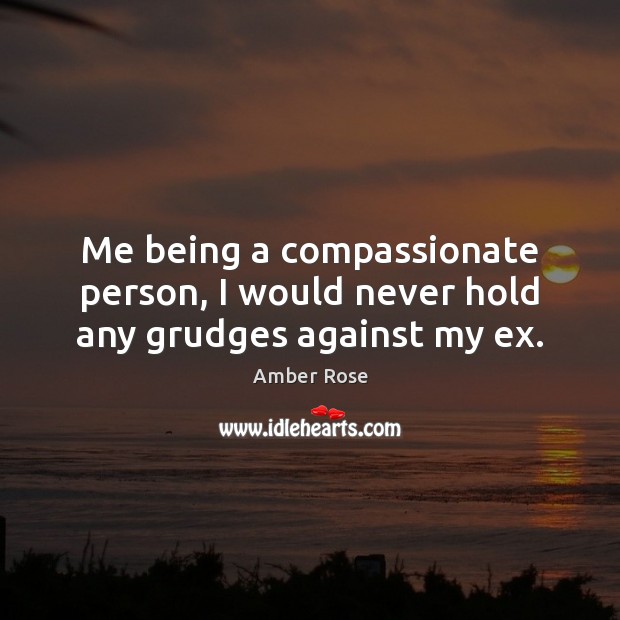 Me being a compassionate person, I would never hold any grudges against my ex. Image